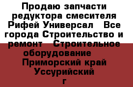 Продаю запчасти редуктора смесителя Рифей Универсал - Все города Строительство и ремонт » Строительное оборудование   . Приморский край,Уссурийский г. о. 